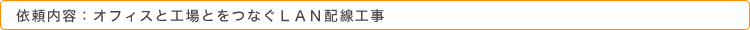 依頼内容：オフィスと工場とをつなぐＬＡＮ配線工事