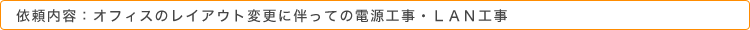 依頼内容：オフィスのレイアウト変更に伴っての電源工事・ＬＡＮ工事