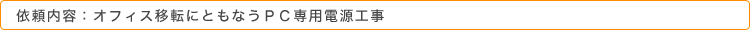 依頼内容：オフィス移転にともなうＰＣ専用電源工事