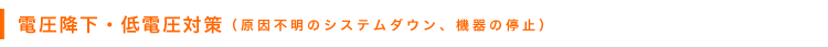 電圧降下・低電圧対策（原因不明のシステムダウン、機器の停止）