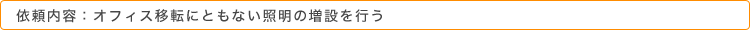 依頼内容：オフィス移転にともない照明の増設を行う